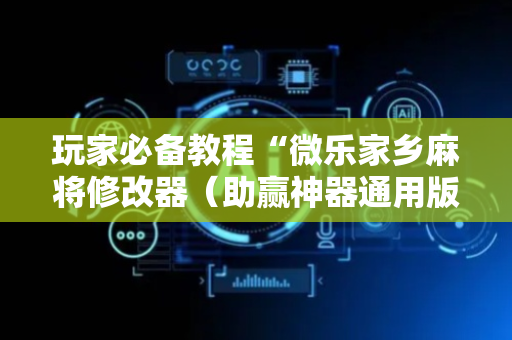 玩家必备教程“微乐家乡麻将修改器（助赢神器通用版）