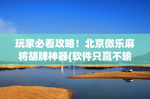 玩家必看攻略！北京微乐麻将胡牌神器(软件只赢不输)