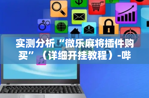 实测分析“微乐麻将插件购买”（详细开挂教程）-哔哩哔哩