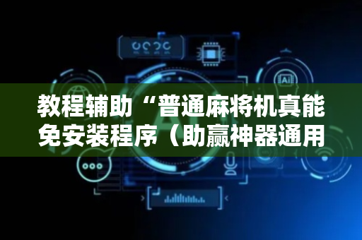 教程辅助“普通麻将机真能免安装程序（助赢神器通用版）
