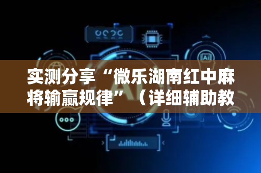实测分享“微乐湖南红中麻将输赢规律”（详细辅助教程）-哔哩哔哩