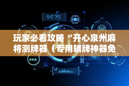 玩家必看攻略“开心泉州麻将测牌器（专用辅牌神器免安装）