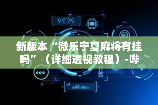 新版本“微乐宁夏麻将有挂吗”（详细透视教程）-哔哩哔哩