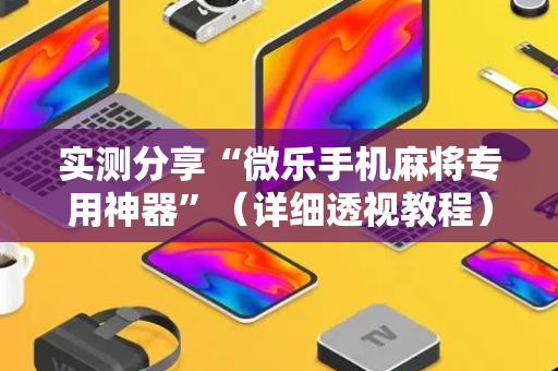 实测分享“微乐手机麻将专用神器”（详细透视教程）-哔哩哔哩