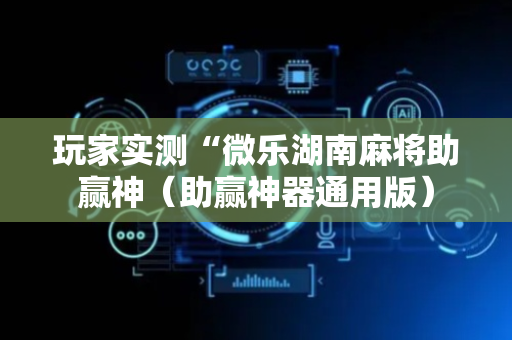 玩家实测“微乐湖南麻将助赢神（助赢神器通用版）