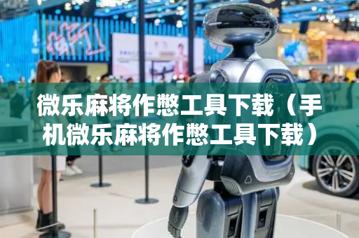 微乐麻将作憋工具下载（手机微乐麻将作憋工具下载）