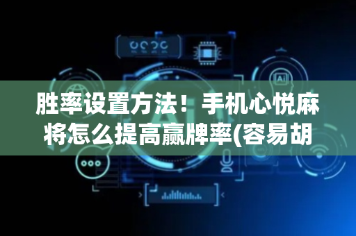 胜率设置方法！手机心悦麻将怎么提高赢牌率(容易胡牌的技巧)