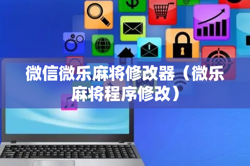 微信微乐麻将修改器（微乐麻将程序修改）