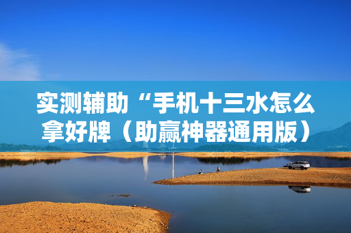 实测辅助“手机十三水怎么拿好牌（助赢神器通用版）