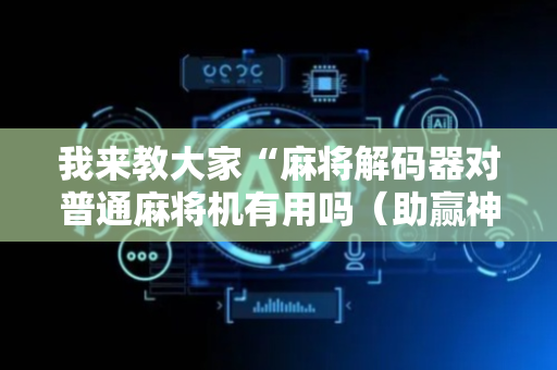 我来教大家“麻将解码器对普通麻将机有用吗（助赢神器通用版）