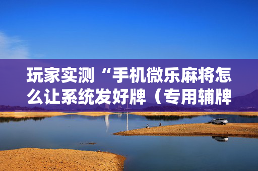 玩家实测“手机微乐麻将怎么让系统发好牌（专用辅牌神器免安装）