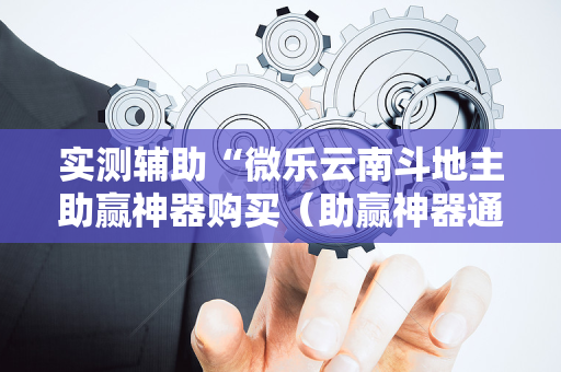 实测辅助“微乐云南斗地主助赢神器购买（助赢神器通用版）