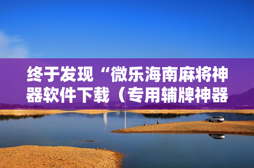 终于发现“微乐海南麻将神器软件下载（专用辅牌神器免安装）