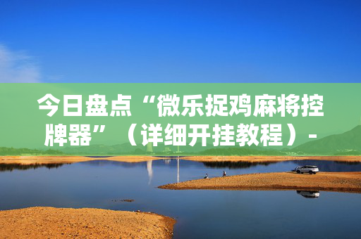 今日盘点“微乐捉鸡麻将控牌器”（详细开挂教程）-哔哩哔哩