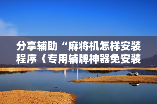 分享辅助“麻将机怎样安装程序（专用辅牌神器免安装）