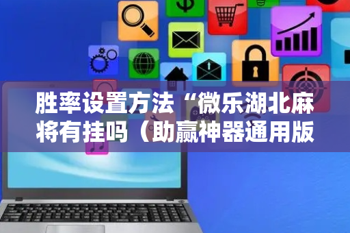 胜率设置方法“微乐湖北麻将有挂吗（助赢神器通用版）