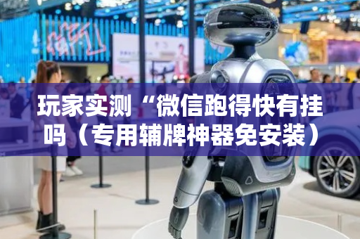 玩家实测“微信跑得快有挂吗（专用辅牌神器免安装）