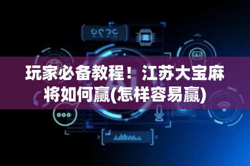 玩家必备教程！江苏大宝麻将如何赢(怎样容易赢)