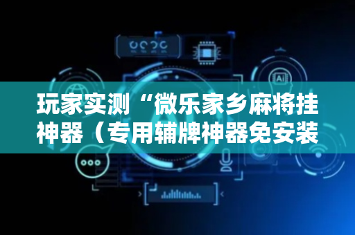 玩家实测“微乐家乡麻将挂神器（专用辅牌神器免安装）