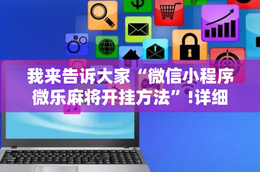 我来告诉大家“微信小程序微乐麻将开挂方法”!详细开挂教程-抖音