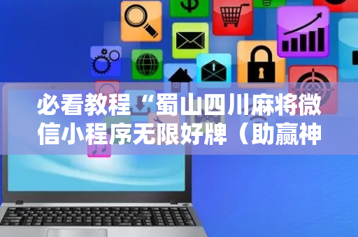 必看教程“蜀山四川麻将微信小程序无限好牌（助赢神器通用版）