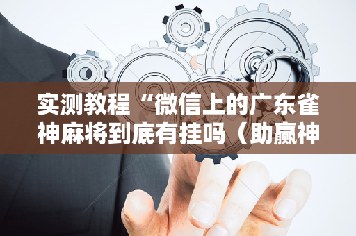 实测教程“微信上的广东雀神麻将到底有挂吗（助赢神器通用版）