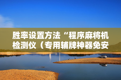 胜率设置方法“程序麻将机检测仪（专用辅牌神器免安装）