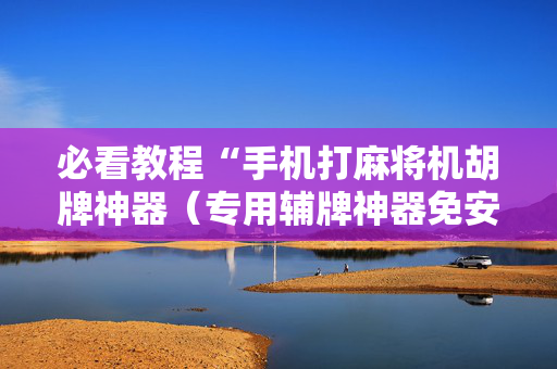 必看教程“手机打麻将机胡牌神器（专用辅牌神器免安装）