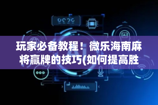 玩家必备教程！微乐海南麻将赢牌的技巧(如何提高胜率)