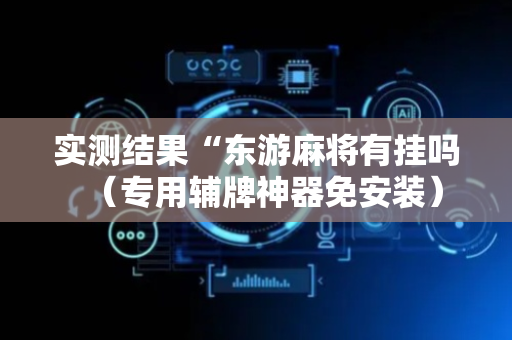 实测结果“东游麻将有挂吗（专用辅牌神器免安装）