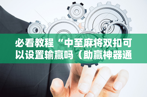 必看教程“中至麻将双扣可以设置输赢吗（助赢神器通用版）