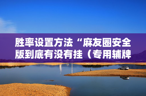 胜率设置方法“麻友圈安全版到底有没有挂（专用辅牌神器免安装）