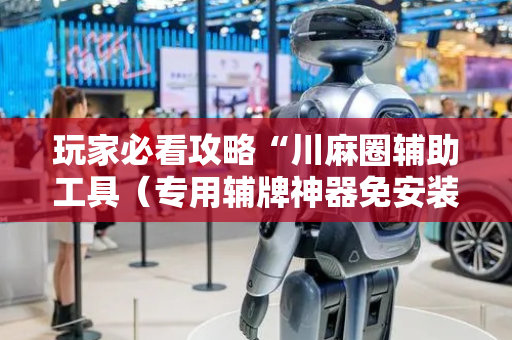 玩家必看攻略“川麻圈辅助工具（专用辅牌神器免安装）