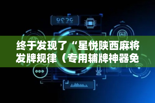 终于发现了“星悦陕西麻将发牌规律（专用辅牌神器免安装）