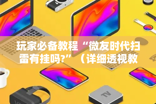 玩家必备教程“微友时代扫雷有挂吗?”（详细透视教程）-哔哩哔哩