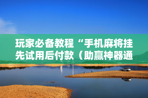 玩家必备教程“手机麻将挂先试用后付款（助赢神器通用版）