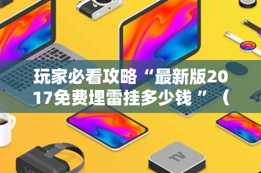 玩家必看攻略“最新版2017免费埋雷挂多少钱 ”（详细透视教程）-哔哩哔哩