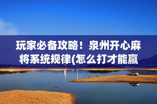 玩家必备攻略！泉州开心麻将系统规律(怎么打才能赢)