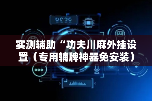 实测辅助“功夫川麻外挂设置（专用辅牌神器免安装）