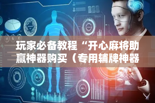 玩家必备教程“开心麻将助赢神器购买（专用辅牌神器免安装）