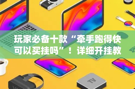 玩家必备十款“牵手跑得快可以买挂吗”！详细开挂教程（确实真的有挂)-抖音