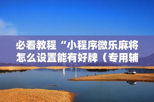 必看教程“小程序微乐麻将怎么设置能有好牌（专用辅牌神器免安装）