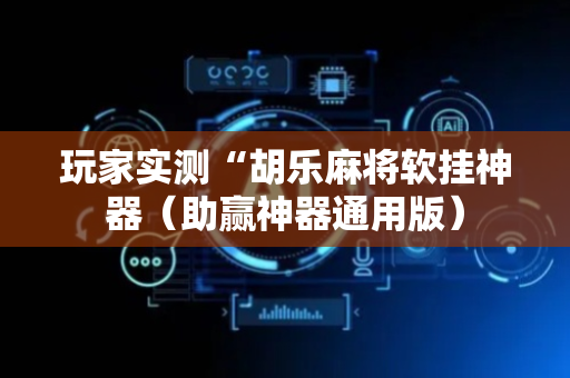 玩家实测“胡乐麻将软挂神器（助赢神器通用版）