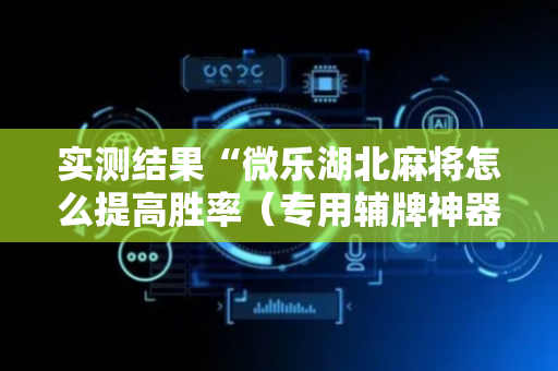 实测结果“微乐湖北麻将怎么提高胜率（专用辅牌神器免安装）