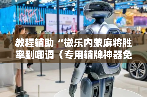 教程辅助“微乐内蒙麻将胜率到哪调（专用辅牌神器免安装）