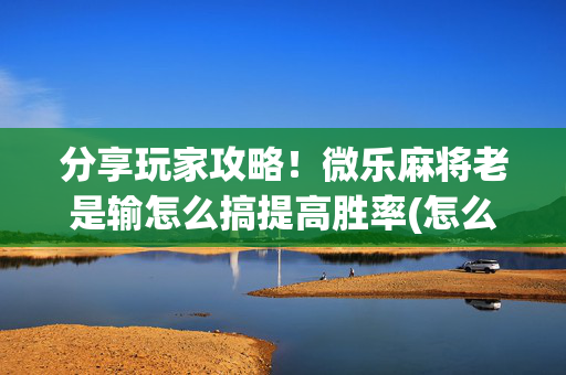 分享玩家攻略！微乐麻将老是输怎么搞提高胜率(怎么调整胜率)
