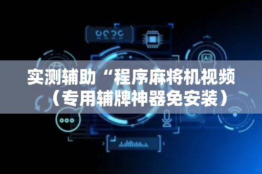 实测辅助“程序麻将机视频（专用辅牌神器免安装）