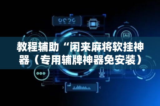 教程辅助“闲来麻将软挂神器（专用辅牌神器免安装）