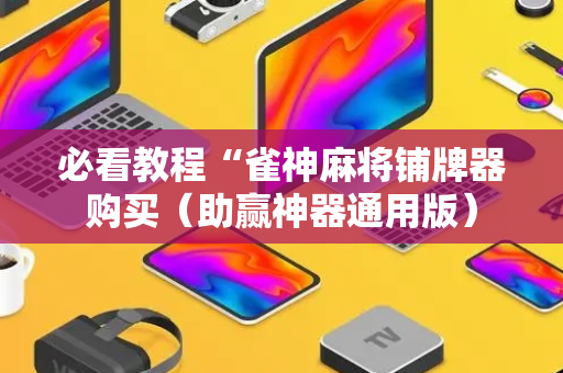必看教程“雀神麻将铺牌器购买（助赢神器通用版）