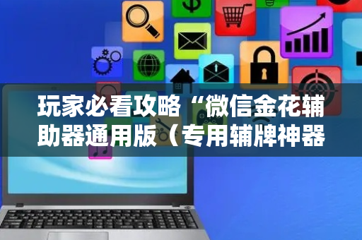 玩家必看攻略“微信金花辅助器通用版（专用辅牌神器免安装）